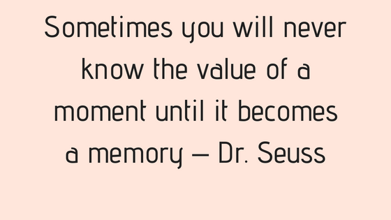 Sometimes you will never know the value of a moment until it becomes a memory – Dr. Seuss